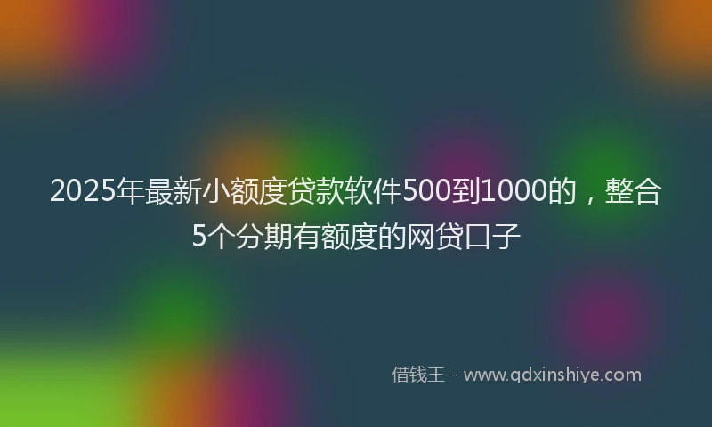 2025年最新小额度贷款软件500到1000的，整合5个分期有额度的网贷口子