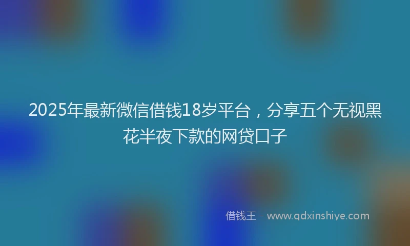 2025年最新微信借钱18岁平台，分享五个无视黑花半夜下款的网贷口子