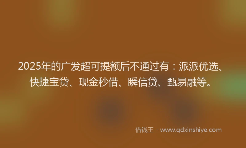 2025年的广发超可提额后不通过有：派派优选、快捷宝贷、现金秒借、瞬信贷、甄易融等。