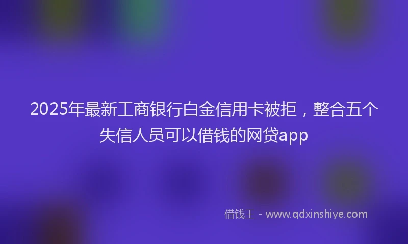 2025年最新工商银行白金信用卡被拒，整合五个失信人员可以借钱的网贷app