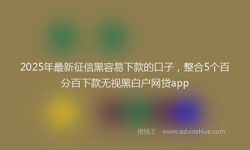 2025年最新征信黑容易下款的口子，整合5个百分百下款无视黑白户网贷app