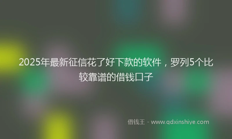 2025年最新征信花了好下款的软件，罗列5个比较靠谱的借钱口子