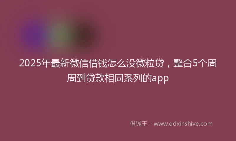2025年最新微信借钱怎么没微粒贷，整合5个周周到贷款相同系列的app