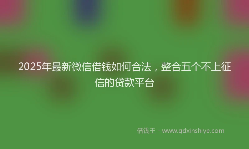 2025年最新微信借钱如何合法，整合五个不上征信的贷款平台