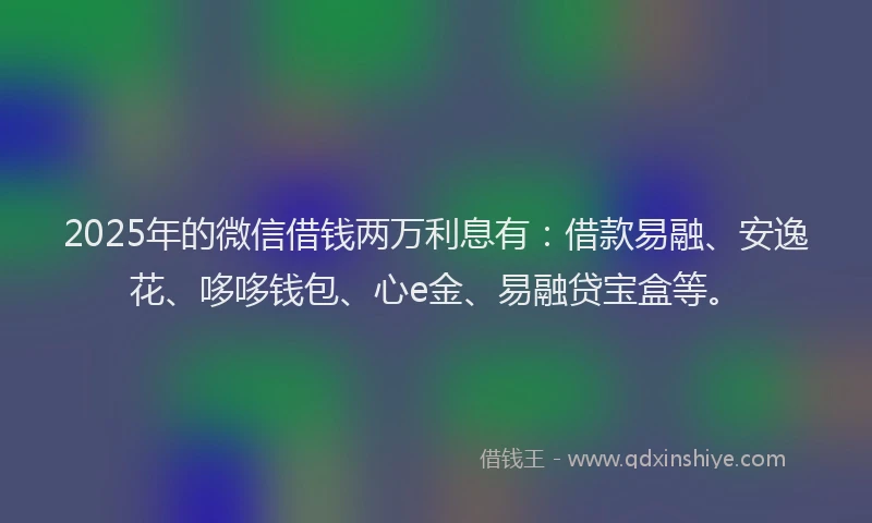 2025年的微信借钱两万利息有：借款易融、安逸花、哆哆钱包、心e金、易融贷宝盒等。