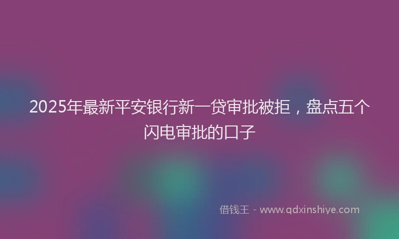 2025年最新平安银行新一贷审批被拒，盘点五个闪电审批的口子