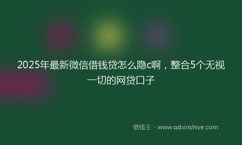 2025年最新微信借钱贷怎么隐c啊，整合5个无视一切的网贷口子