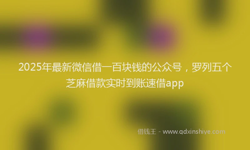2025年最新微信借一百块钱的公众号，罗列五个芝麻借款实时到账速借app