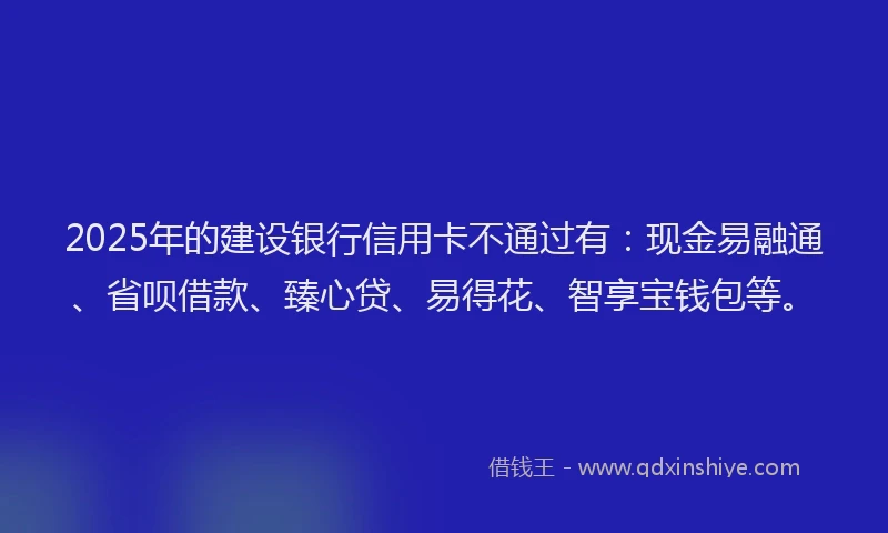2025年的建设银行信用卡不通过有：现金易融通、省呗借款、臻心贷、易得花、智享宝钱包等。