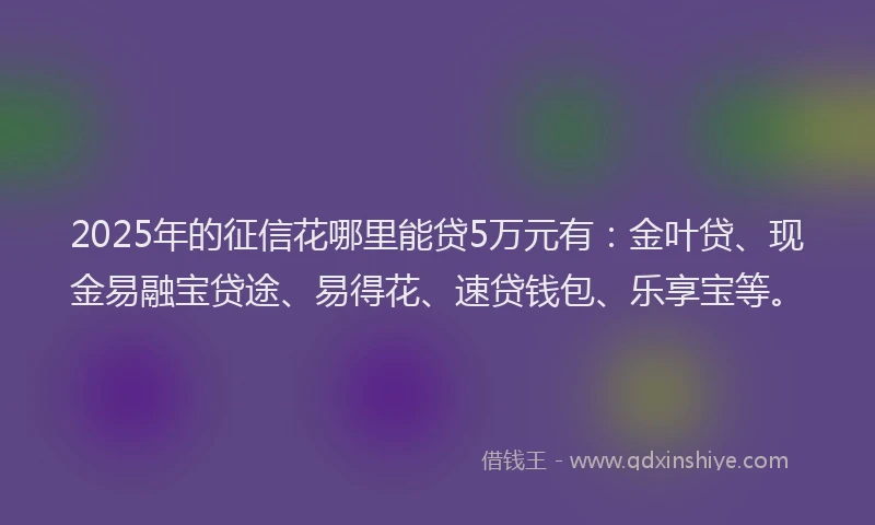 2025年的征信花哪里能贷5万元有：金叶贷、现金易融宝贷途、易得花、速贷钱包、乐享宝等。