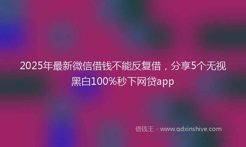 2025年最新微信借钱不能反复借，分享5个无视黑白100%秒下网贷app