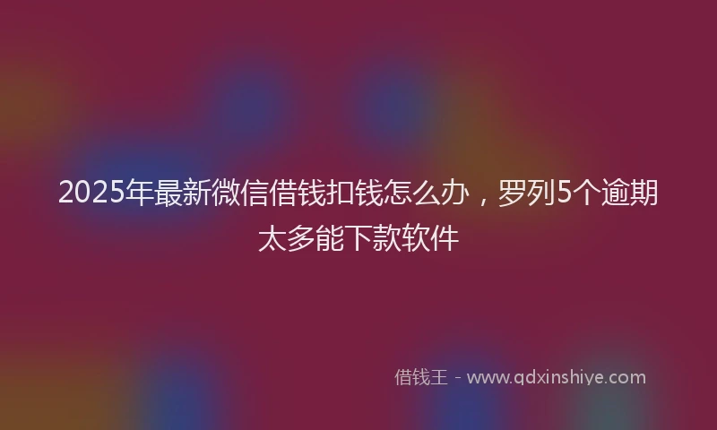 2025年最新微信借钱扣钱怎么办，罗列5个逾期太多能下款软件