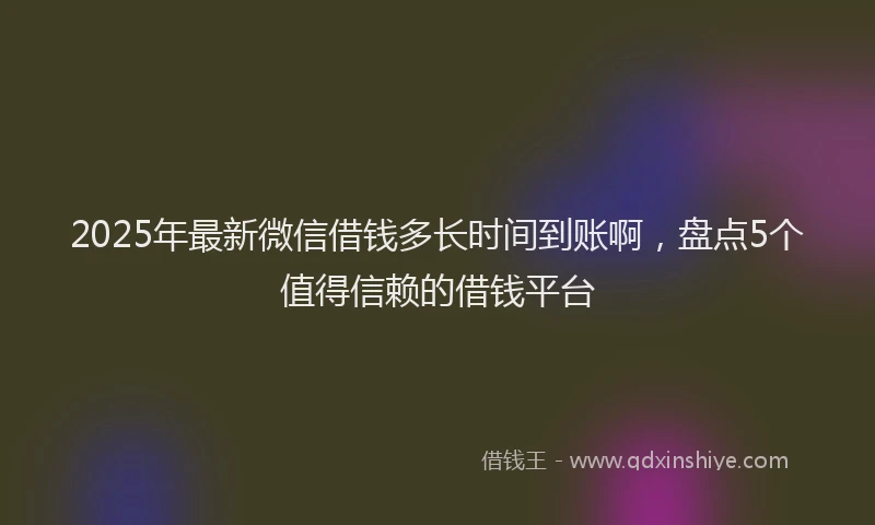 2025年最新微信借钱多长时间到账啊，盘点5个值得信赖的借钱平台