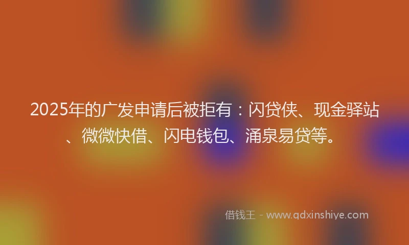 2025年的广发申请后被拒有：闪贷侠、现金驿站、微微快借、闪电钱包、涌泉易贷等。