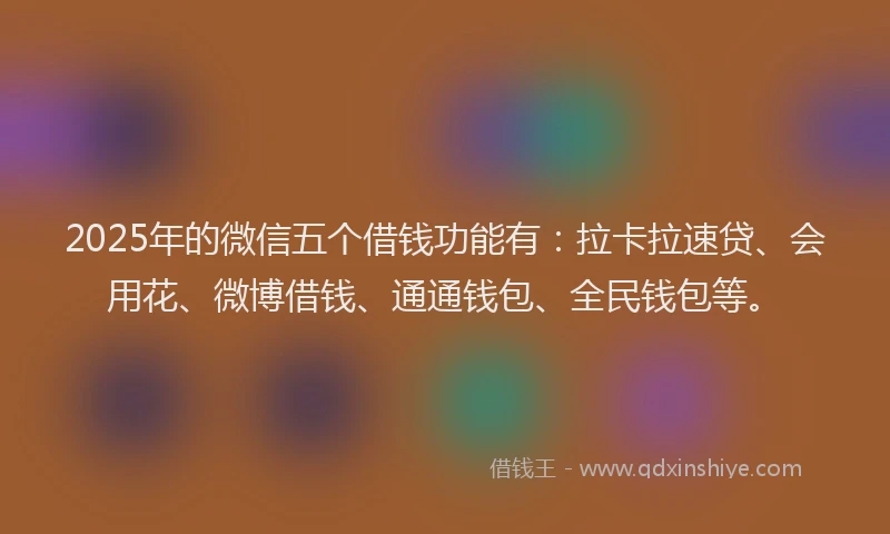 2025年的微信五个借钱功能有：拉卡拉速贷、会用花、微博借钱、通通钱包、全民钱包等。