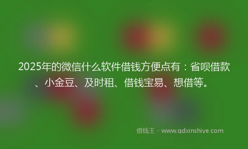 2025年的微信什么软件借钱方便点有：省呗借款、小金豆、及时租、借钱宝易、想借等。