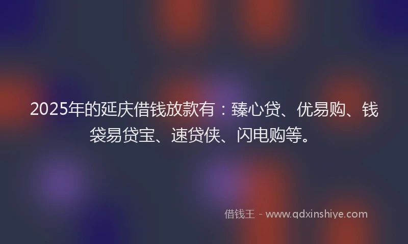 2025年的延庆借钱放款有：臻心贷、优易购、钱袋易贷宝、速贷侠、闪电购等。