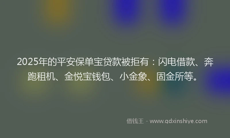 2025年的平安保单宝贷款被拒有：闪电借款、奔跑租机、金悦宝钱包、小金象、固金所等。