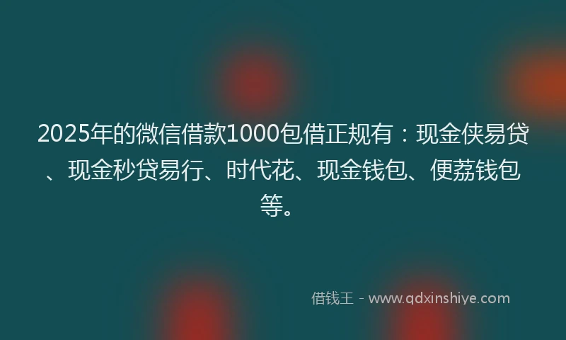 2025年的微信借款1000包借正规有：现金侠易贷、现金秒贷易行、时代花、现金钱包、便荔钱包等。