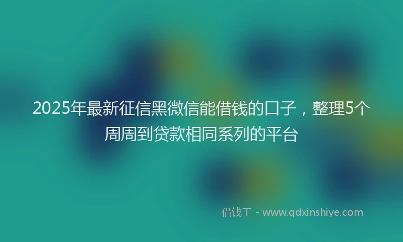 2025年最新征信黑微信能借钱的口子，整理5个周周到贷款相同系列的平台