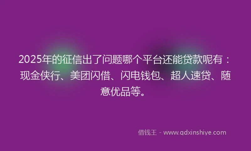 2025年的征信出了问题哪个平台还能贷款呢有：现金侠行、美团闪借、闪电钱包、超人速贷、随意优品等。