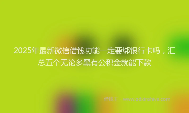 2025年最新微信借钱功能一定要绑银行卡吗，汇总五个无论多黑有公积金就能下款