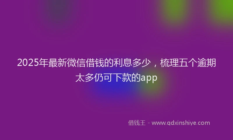 2025年最新微信借钱的利息多少，梳理五个逾期太多仍可下款的app