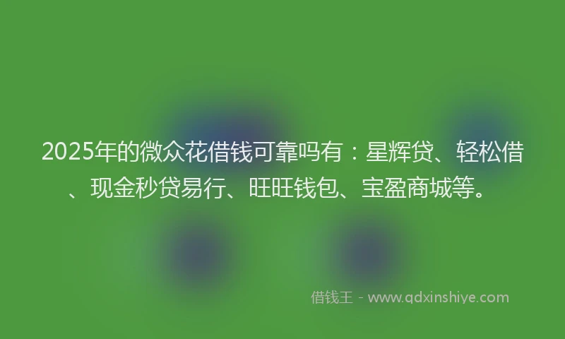2025年的微众花借钱可靠吗有：星辉贷、轻松借、现金秒贷易行、旺旺钱包、宝盈商城等。
