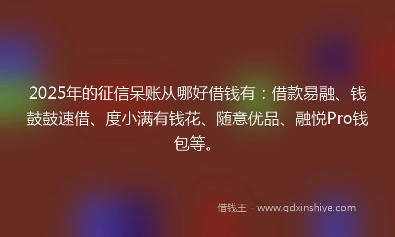 2025年的征信呆账从哪好借钱有：借款易融、钱鼓鼓速借、度小满有钱花、随意优品、融悦Pro钱包等。