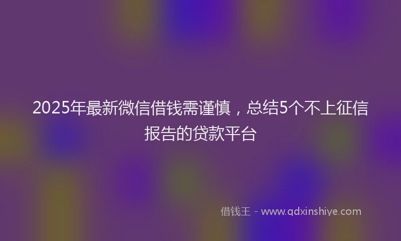 2025年最新微信借钱需谨慎，总结5个不上征信报告的贷款平台