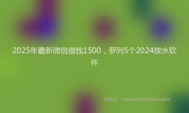 2025年最新微信借钱1500，罗列5个2024放水软件