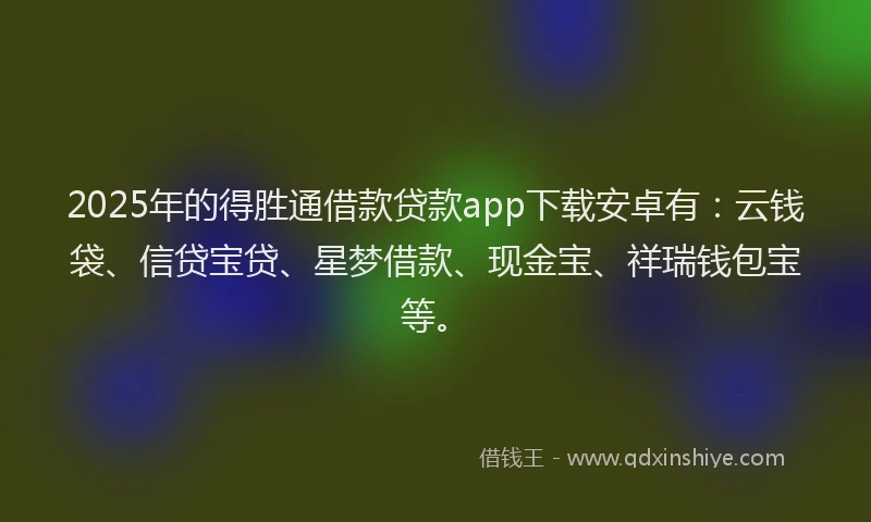 2025年的得胜通借款贷款app下载安卓有：云钱袋、信贷宝贷、星梦借款、现金宝、祥瑞钱包宝等。
