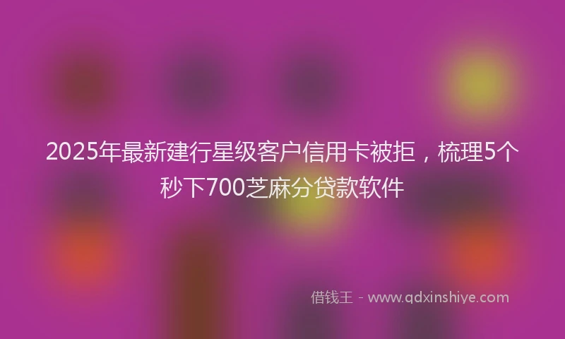 2025年最新建行星级客户信用卡被拒，梳理5个秒下700芝麻分贷款软件