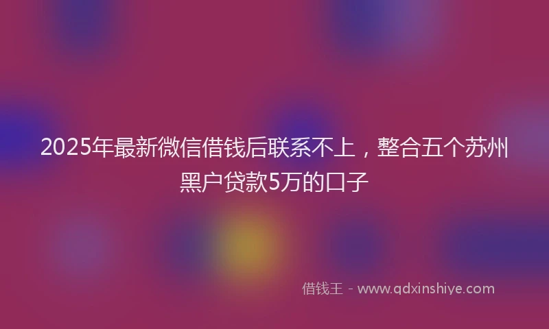 2025年最新微信借钱后联系不上，整合五个苏州黑户贷款5万的口子