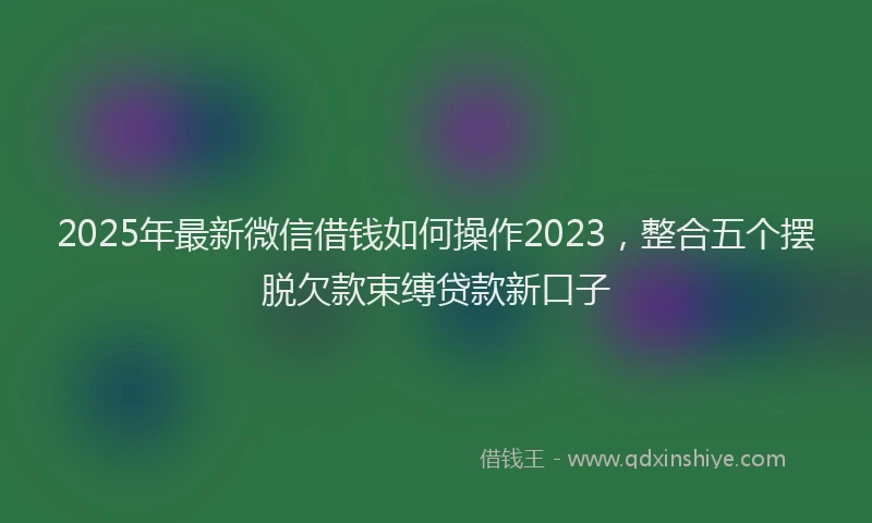 2025年最新微信借钱如何操作2023，整合五个摆脱欠款束缚贷款新口子