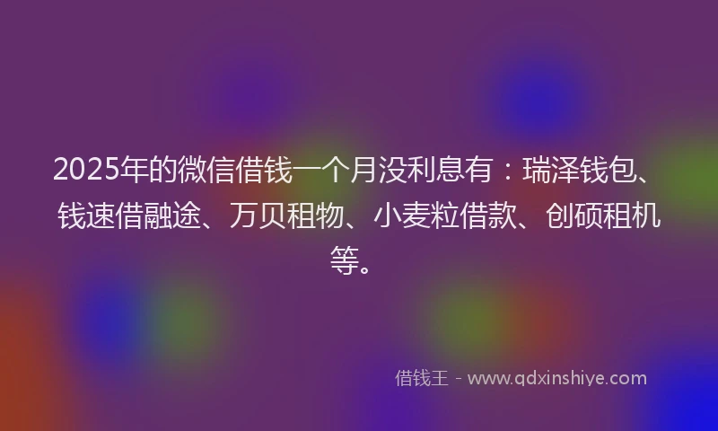 2025年的微信借钱一个月没利息有：瑞泽钱包、钱速借融途、万贝租物、小麦粒借款、创硕租机等。
