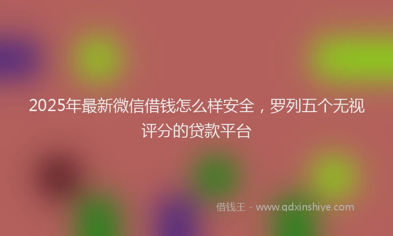 2025年最新微信借钱怎么样安全，罗列五个无视评分的贷款平台