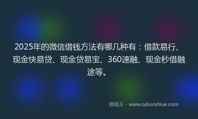 2025年的微信借钱方法有哪几种有：借款易行、现金快易贷、现金贷易宝、360速融、现金秒借融途等。