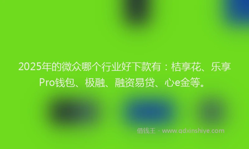 2025年的微众哪个行业好下款有：桔享花、乐享Pro钱包、极融、融资易贷、心e金等。