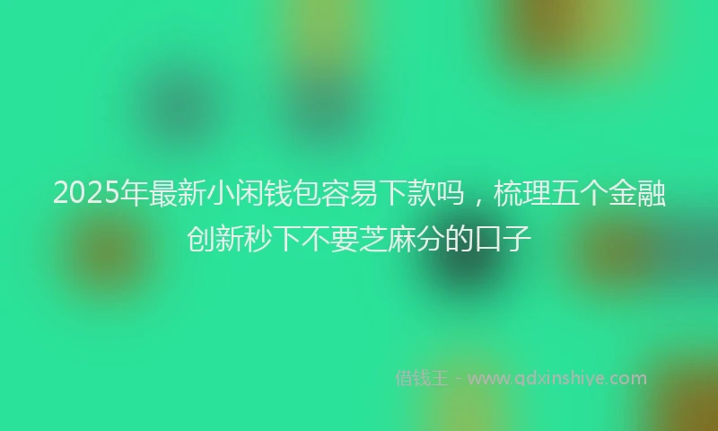 2025年最新小闲钱包容易下款吗，梳理五个金融创新秒下不要芝麻分的口子