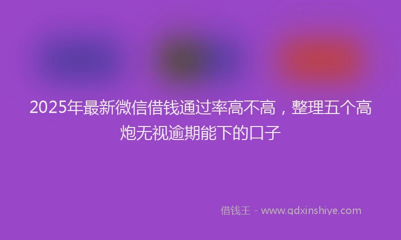 2025年最新微信借钱通过率高不高，整理五个高炮无视逾期能下的口子