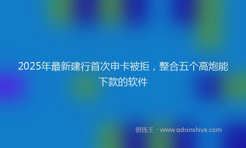 2025年最新建行首次申卡被拒，整合五个高炮能下款的软件