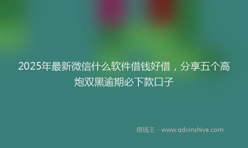 2025年最新微信什么软件借钱好借，分享五个高炮双黑逾期必下款口子