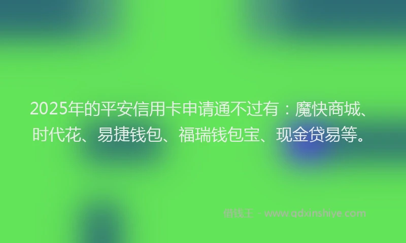 2025年的平安信用卡申请通不过有：魔快商城、时代花、易捷钱包、福瑞钱包宝、现金贷易等。