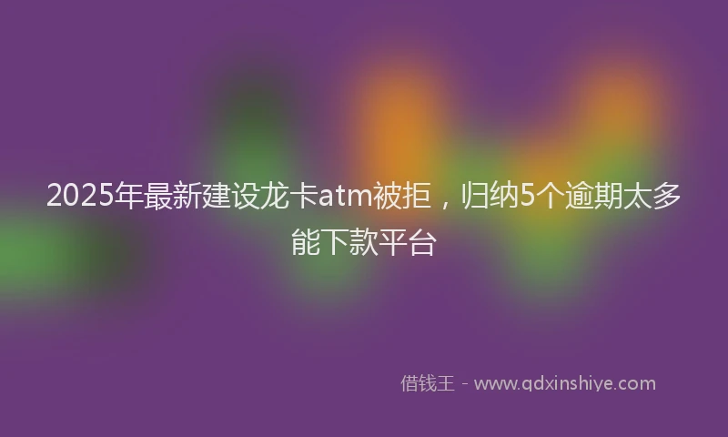 2025年最新建设龙卡atm被拒，归纳5个逾期太多能下款平台