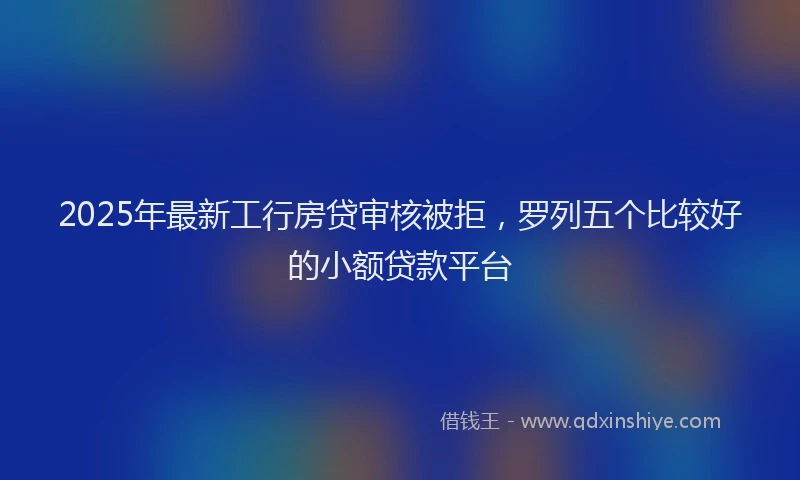 2025年最新工行房贷审核被拒，罗列五个比较好的小额贷款平台