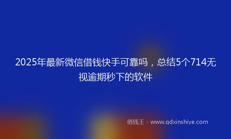 2025年最新微信借钱快手可靠吗，总结5个714无视逾期秒下的软件