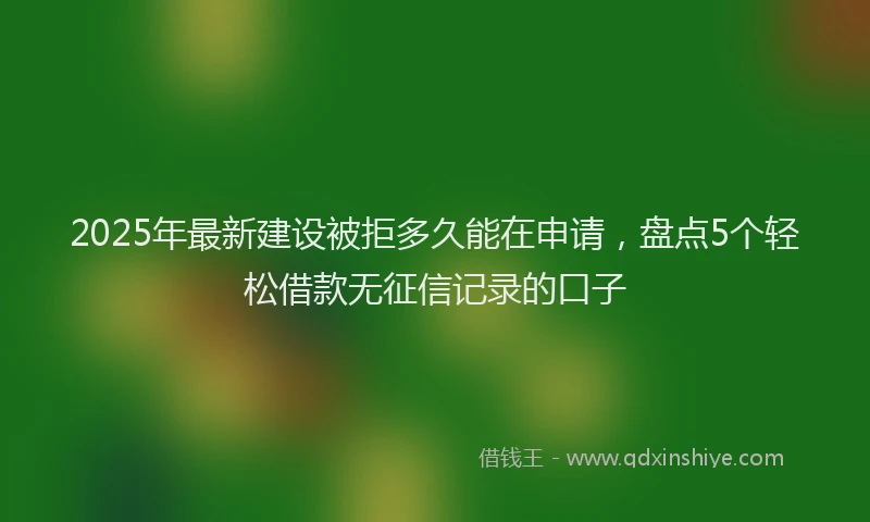 2025年最新建设被拒多久能在申请，盘点5个轻松借款无征信记录的口子