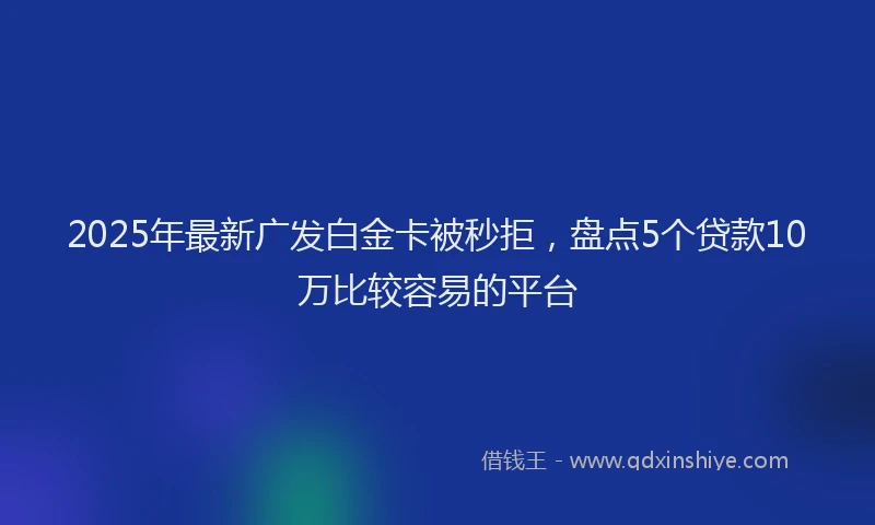2025年最新广发白金卡被秒拒，盘点5个贷款10万比较容易的平台