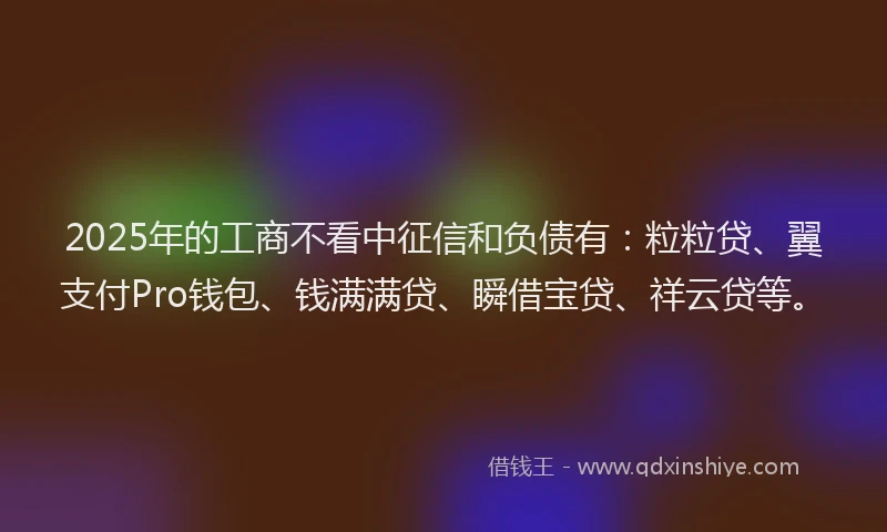 2025年的工商不看中征信和负债有:粒粒贷、翼支付Pro钱包、钱满满贷、瞬借宝贷、祥云贷等。